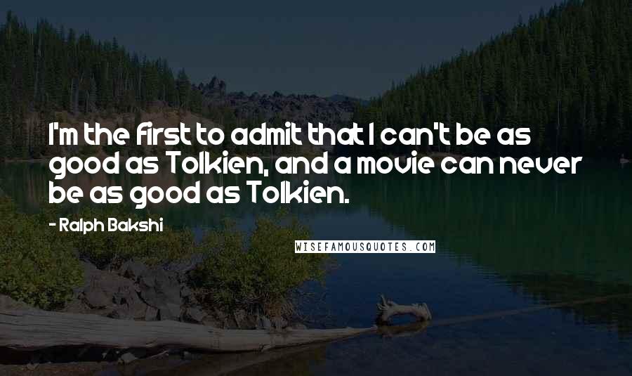 Ralph Bakshi Quotes: I'm the first to admit that I can't be as good as Tolkien, and a movie can never be as good as Tolkien.