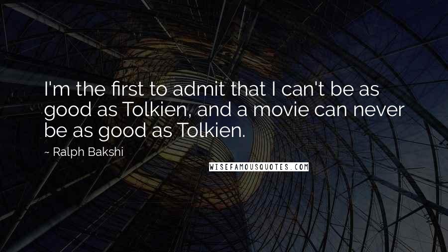 Ralph Bakshi Quotes: I'm the first to admit that I can't be as good as Tolkien, and a movie can never be as good as Tolkien.