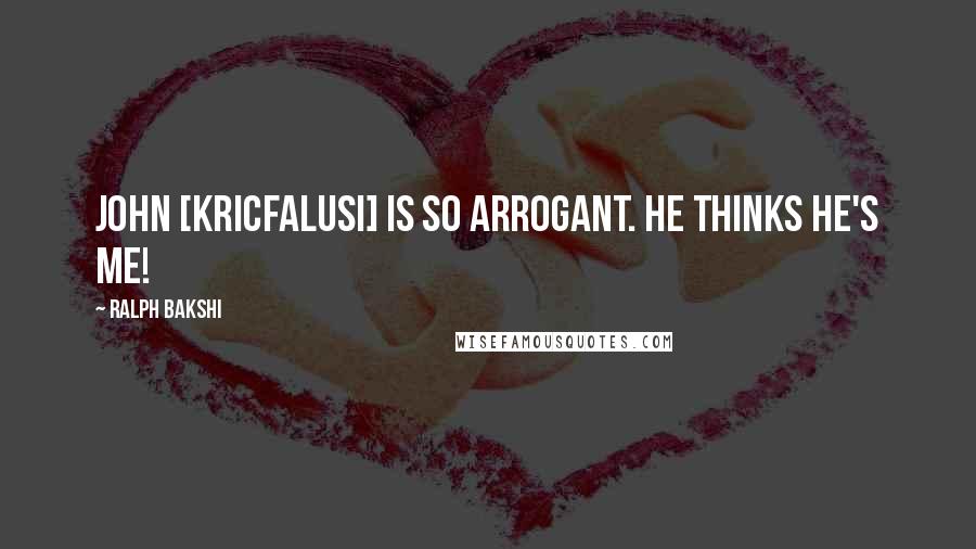Ralph Bakshi Quotes: John [Kricfalusi] is so arrogant. He thinks he's me!