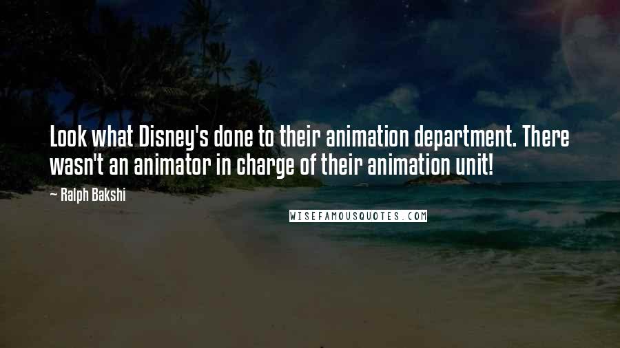 Ralph Bakshi Quotes: Look what Disney's done to their animation department. There wasn't an animator in charge of their animation unit!