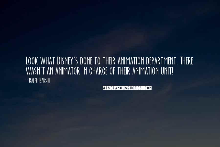 Ralph Bakshi Quotes: Look what Disney's done to their animation department. There wasn't an animator in charge of their animation unit!