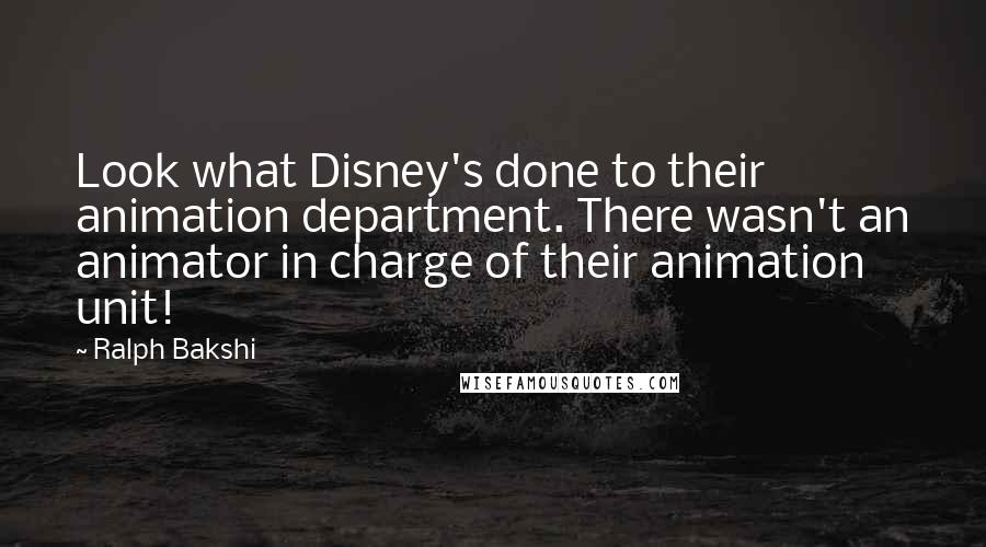 Ralph Bakshi Quotes: Look what Disney's done to their animation department. There wasn't an animator in charge of their animation unit!