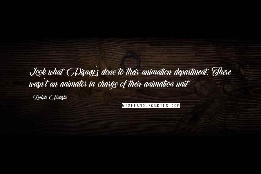 Ralph Bakshi Quotes: Look what Disney's done to their animation department. There wasn't an animator in charge of their animation unit!