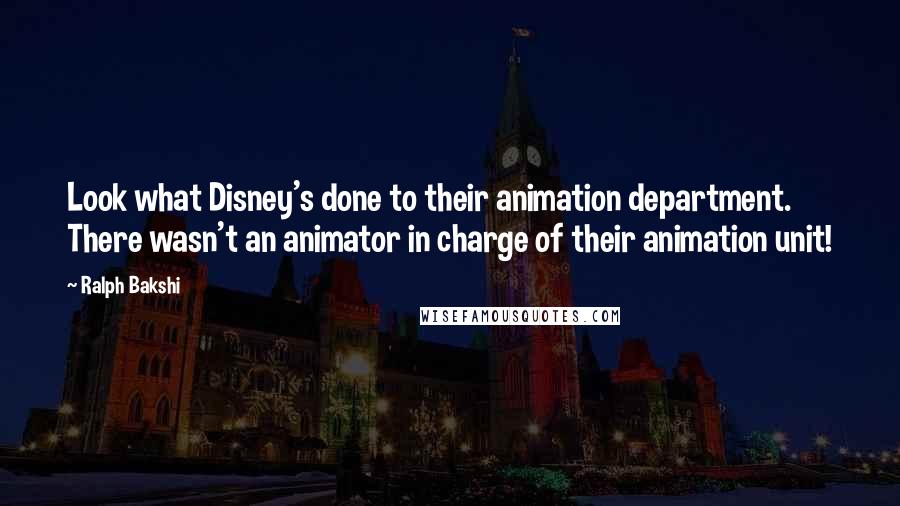 Ralph Bakshi Quotes: Look what Disney's done to their animation department. There wasn't an animator in charge of their animation unit!