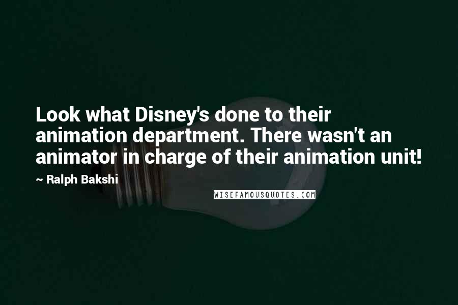 Ralph Bakshi Quotes: Look what Disney's done to their animation department. There wasn't an animator in charge of their animation unit!