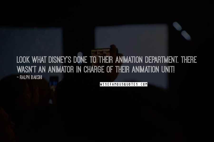 Ralph Bakshi Quotes: Look what Disney's done to their animation department. There wasn't an animator in charge of their animation unit!