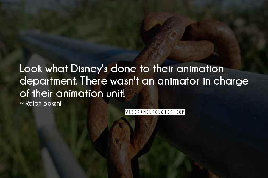 Ralph Bakshi Quotes: Look what Disney's done to their animation department. There wasn't an animator in charge of their animation unit!