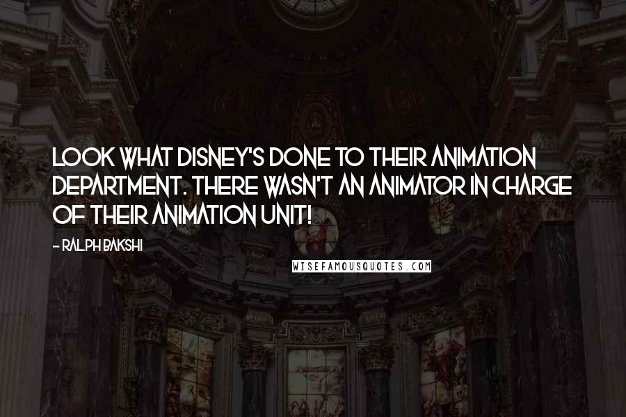 Ralph Bakshi Quotes: Look what Disney's done to their animation department. There wasn't an animator in charge of their animation unit!