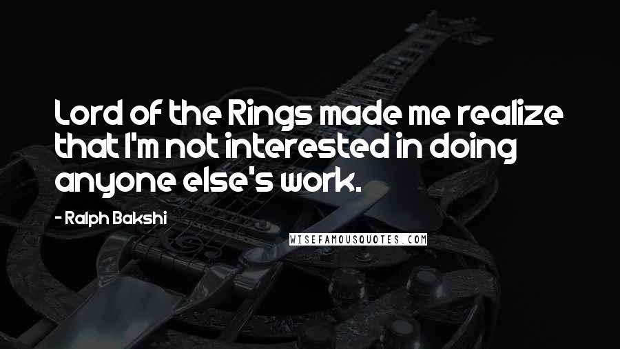 Ralph Bakshi Quotes: Lord of the Rings made me realize that I'm not interested in doing anyone else's work.