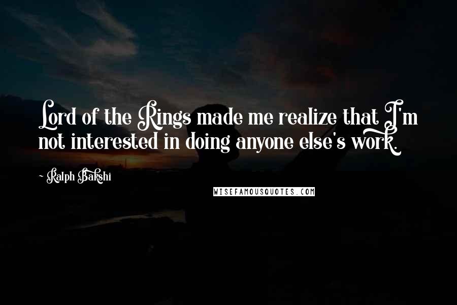 Ralph Bakshi Quotes: Lord of the Rings made me realize that I'm not interested in doing anyone else's work.