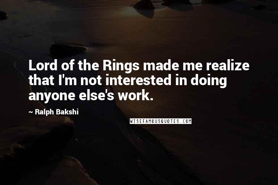 Ralph Bakshi Quotes: Lord of the Rings made me realize that I'm not interested in doing anyone else's work.