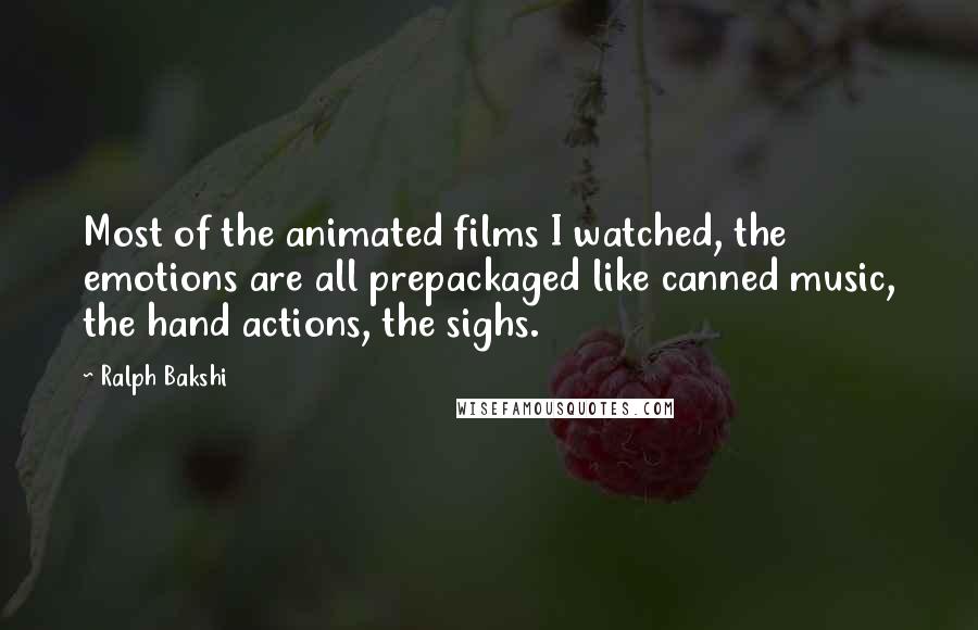 Ralph Bakshi Quotes: Most of the animated films I watched, the emotions are all prepackaged like canned music, the hand actions, the sighs.