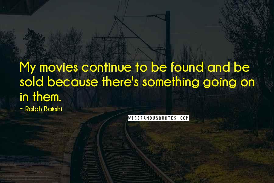 Ralph Bakshi Quotes: My movies continue to be found and be sold because there's something going on in them.