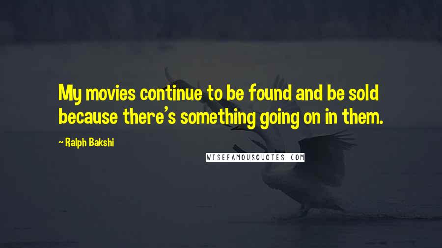 Ralph Bakshi Quotes: My movies continue to be found and be sold because there's something going on in them.