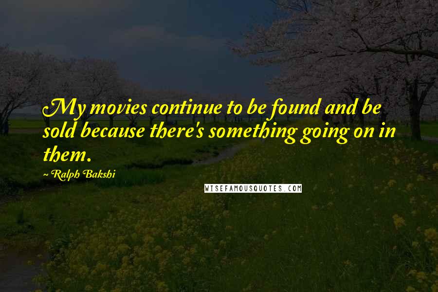 Ralph Bakshi Quotes: My movies continue to be found and be sold because there's something going on in them.