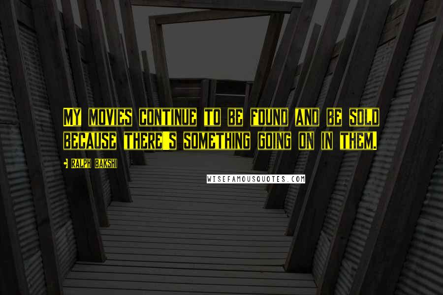 Ralph Bakshi Quotes: My movies continue to be found and be sold because there's something going on in them.