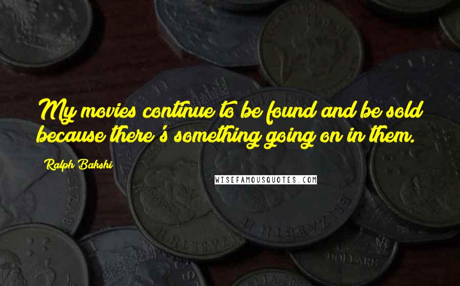 Ralph Bakshi Quotes: My movies continue to be found and be sold because there's something going on in them.