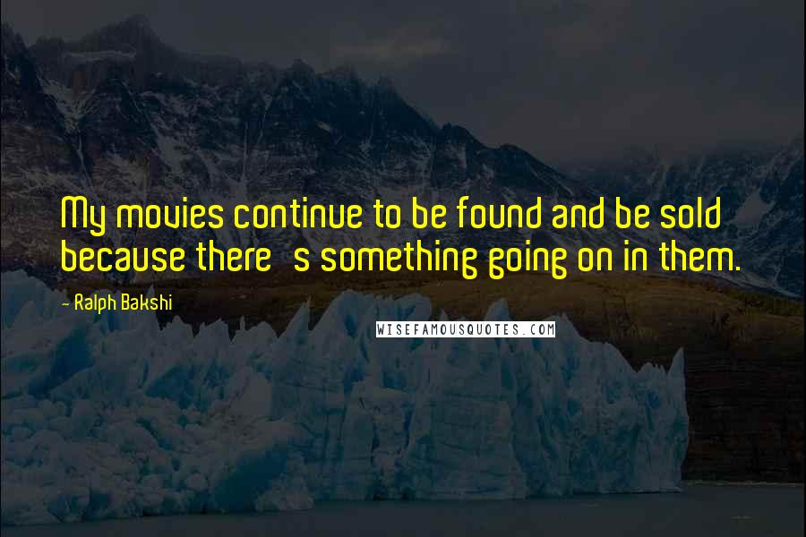 Ralph Bakshi Quotes: My movies continue to be found and be sold because there's something going on in them.