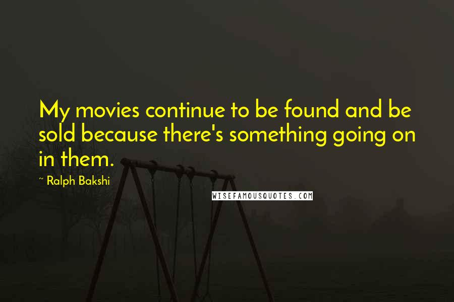 Ralph Bakshi Quotes: My movies continue to be found and be sold because there's something going on in them.