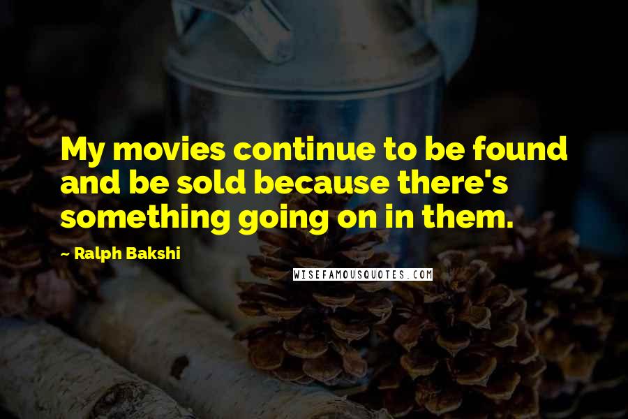 Ralph Bakshi Quotes: My movies continue to be found and be sold because there's something going on in them.