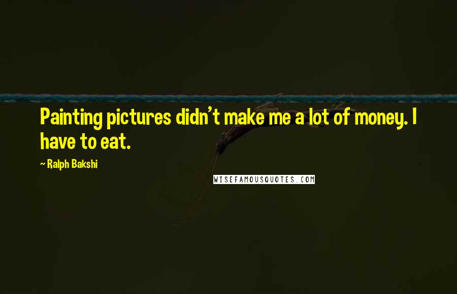 Ralph Bakshi Quotes: Painting pictures didn't make me a lot of money. I have to eat.