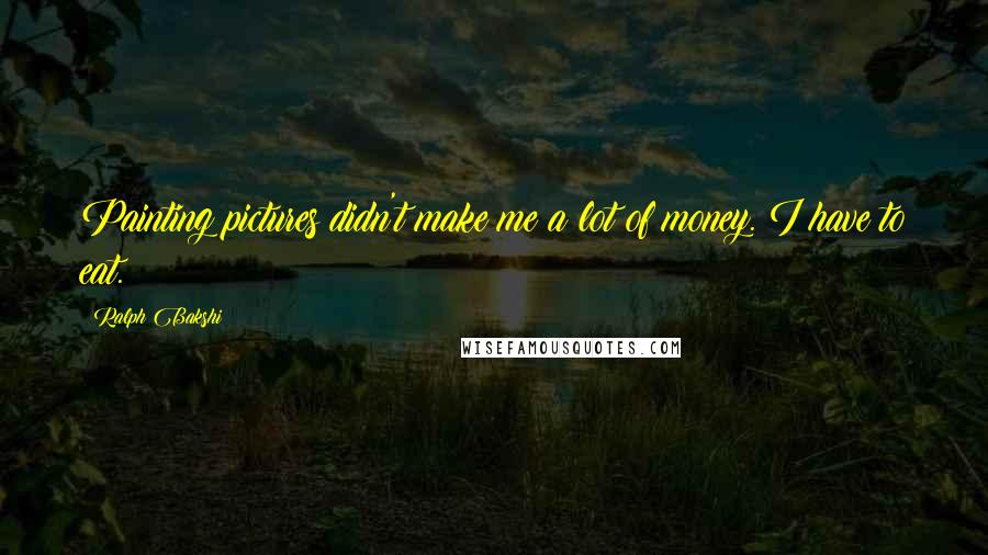 Ralph Bakshi Quotes: Painting pictures didn't make me a lot of money. I have to eat.