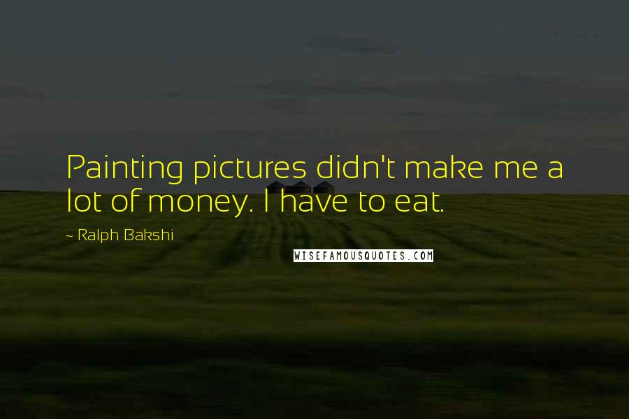 Ralph Bakshi Quotes: Painting pictures didn't make me a lot of money. I have to eat.