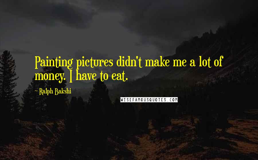 Ralph Bakshi Quotes: Painting pictures didn't make me a lot of money. I have to eat.