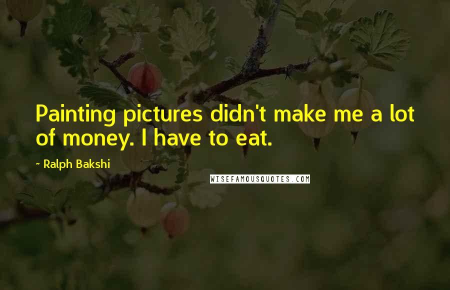 Ralph Bakshi Quotes: Painting pictures didn't make me a lot of money. I have to eat.