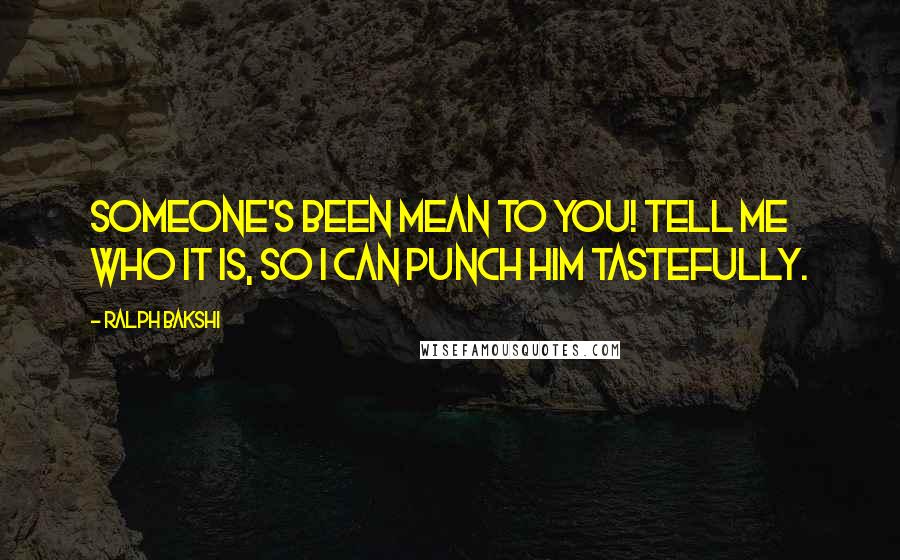 Ralph Bakshi Quotes: Someone's been mean to you! Tell me who it is, so I can punch him tastefully.