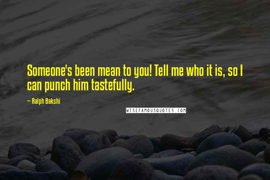 Ralph Bakshi Quotes: Someone's been mean to you! Tell me who it is, so I can punch him tastefully.