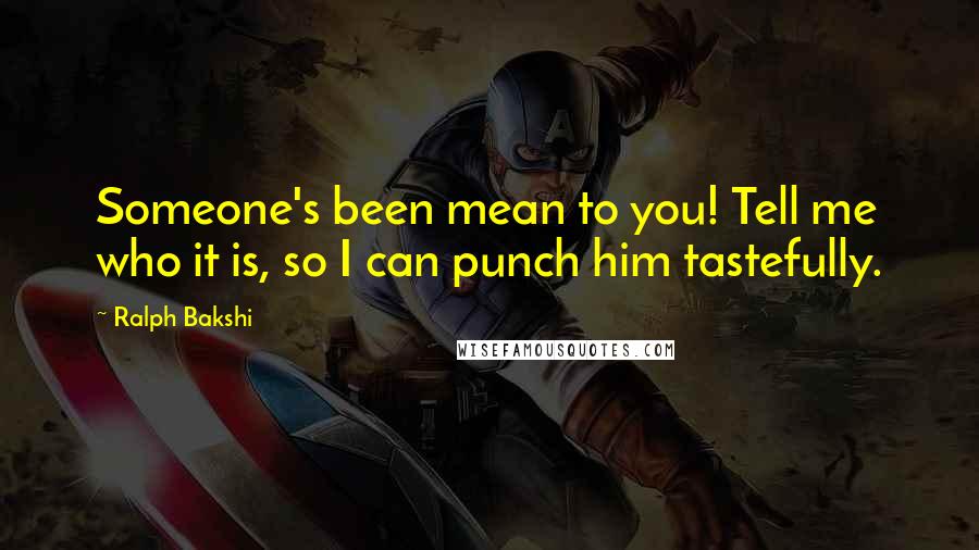 Ralph Bakshi Quotes: Someone's been mean to you! Tell me who it is, so I can punch him tastefully.