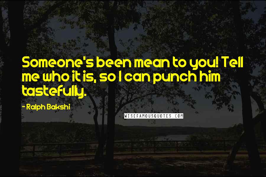 Ralph Bakshi Quotes: Someone's been mean to you! Tell me who it is, so I can punch him tastefully.