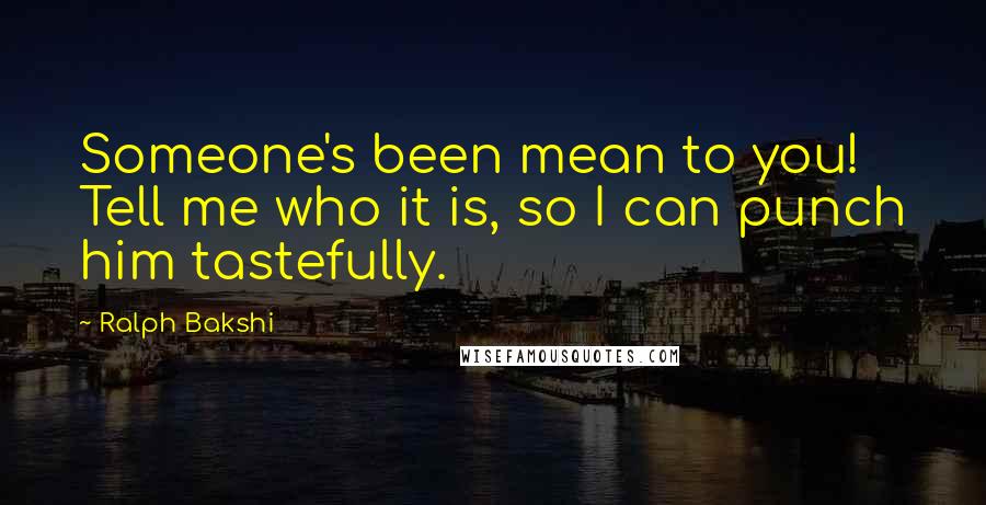 Ralph Bakshi Quotes: Someone's been mean to you! Tell me who it is, so I can punch him tastefully.