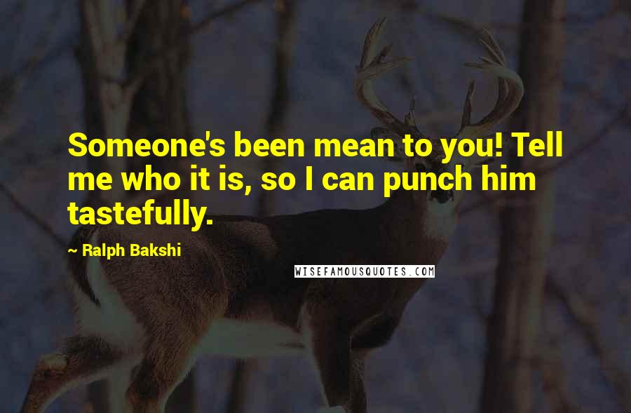 Ralph Bakshi Quotes: Someone's been mean to you! Tell me who it is, so I can punch him tastefully.