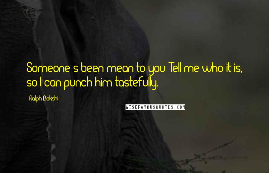 Ralph Bakshi Quotes: Someone's been mean to you! Tell me who it is, so I can punch him tastefully.