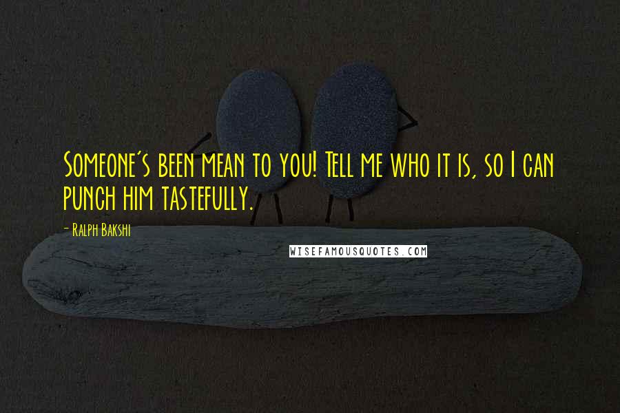 Ralph Bakshi Quotes: Someone's been mean to you! Tell me who it is, so I can punch him tastefully.