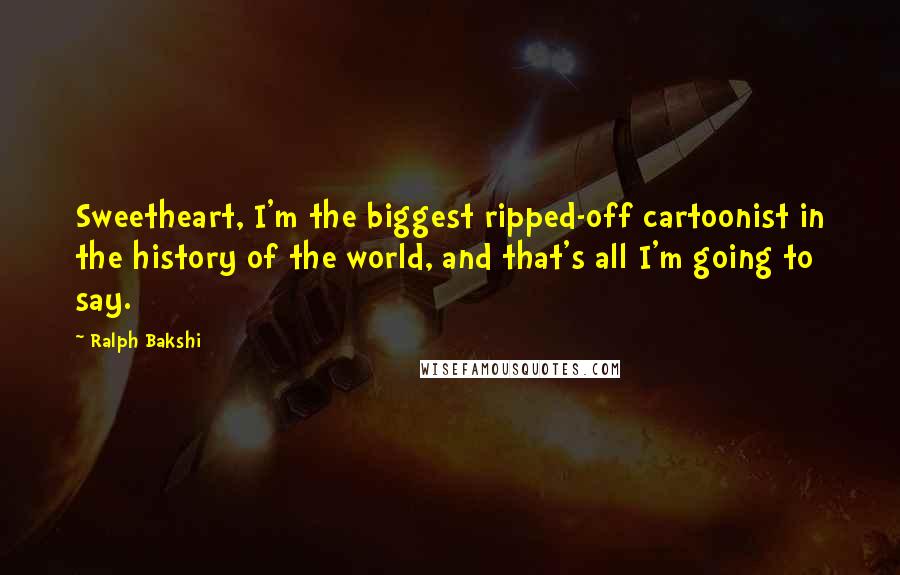 Ralph Bakshi Quotes: Sweetheart, I'm the biggest ripped-off cartoonist in the history of the world, and that's all I'm going to say.