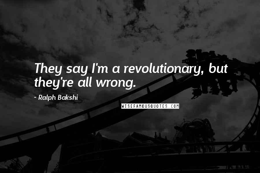 Ralph Bakshi Quotes: They say I'm a revolutionary, but they're all wrong.