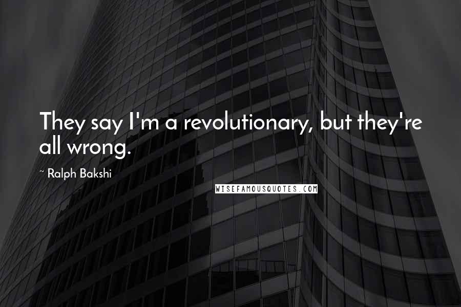 Ralph Bakshi Quotes: They say I'm a revolutionary, but they're all wrong.