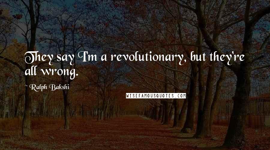 Ralph Bakshi Quotes: They say I'm a revolutionary, but they're all wrong.