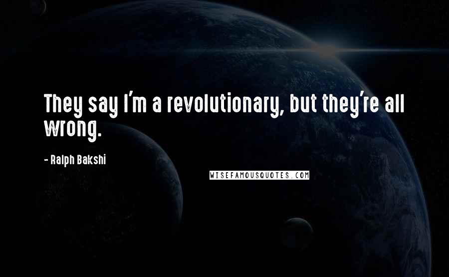 Ralph Bakshi Quotes: They say I'm a revolutionary, but they're all wrong.