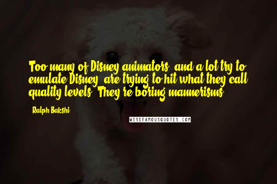 Ralph Bakshi Quotes: Too many of Disney animators, and a lot try to emulate Disney, are trying to hit what they call quality levels. They're boring mannerisms.