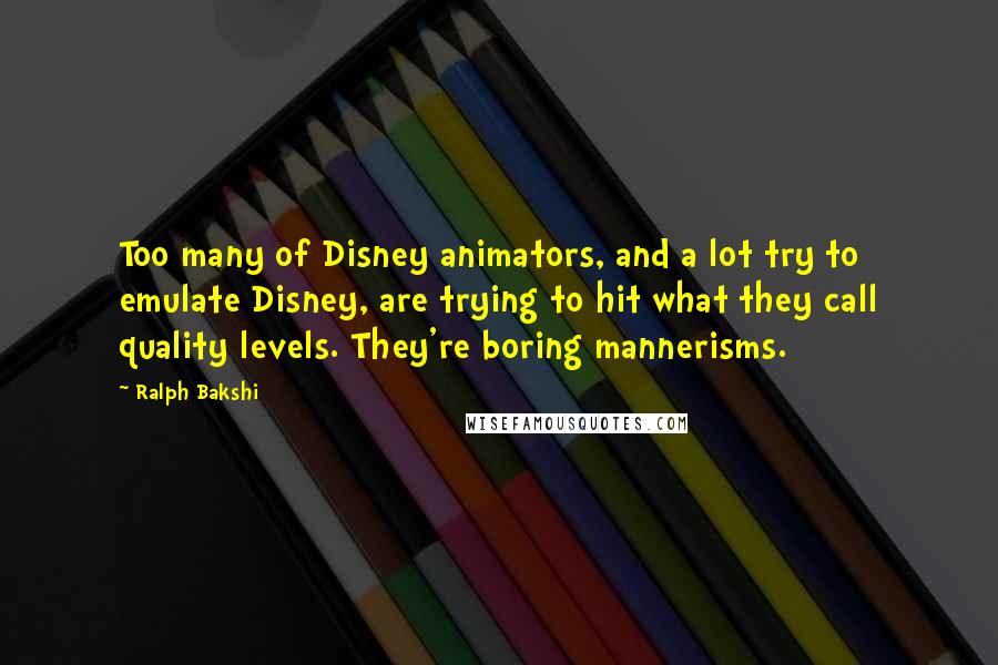 Ralph Bakshi Quotes: Too many of Disney animators, and a lot try to emulate Disney, are trying to hit what they call quality levels. They're boring mannerisms.