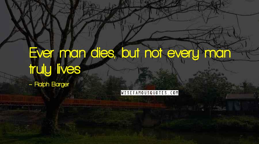 Ralph Barger Quotes: Ever man dies, but not every man truly lives