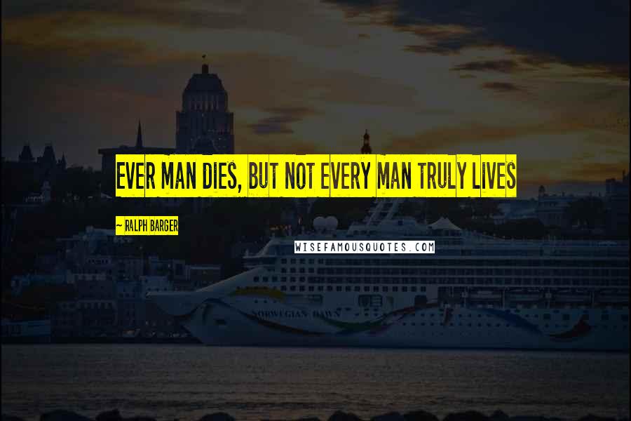 Ralph Barger Quotes: Ever man dies, but not every man truly lives