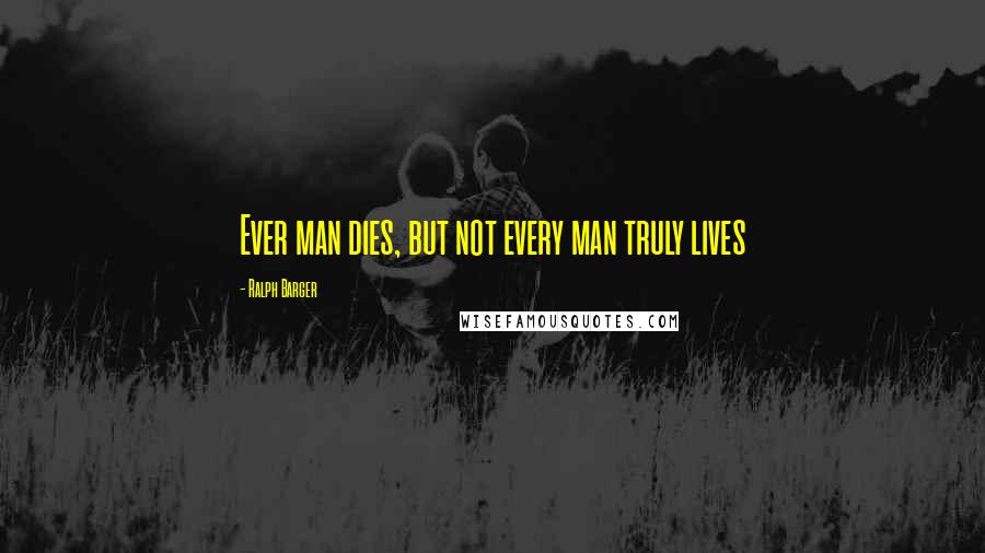 Ralph Barger Quotes: Ever man dies, but not every man truly lives