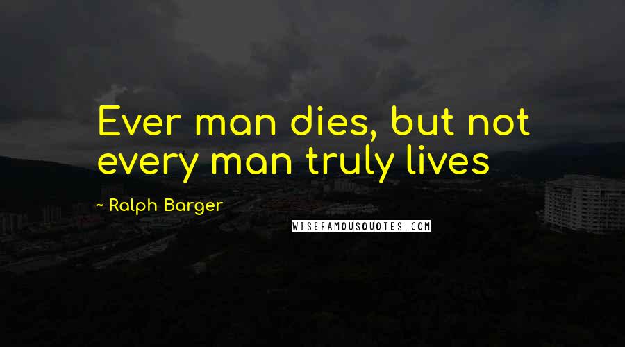 Ralph Barger Quotes: Ever man dies, but not every man truly lives