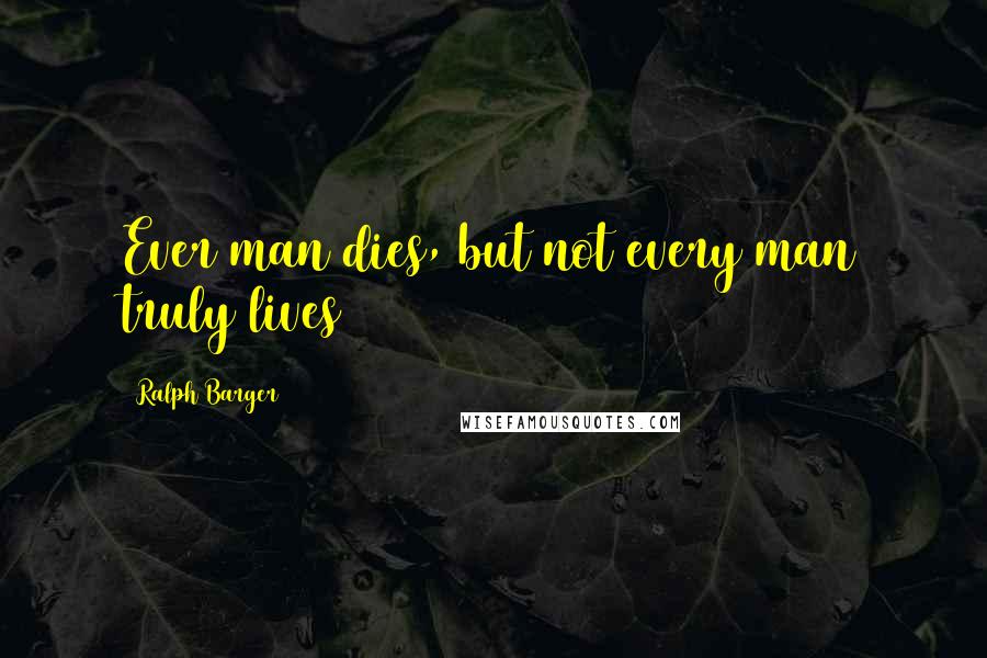 Ralph Barger Quotes: Ever man dies, but not every man truly lives