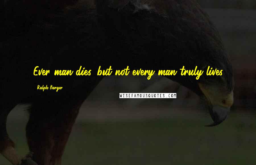 Ralph Barger Quotes: Ever man dies, but not every man truly lives